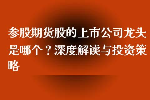 参股期货股的上市公司龙头是哪个?深度解读与投资策略_基金分析_第1张_财经资讯_股市行情_财务管理_金融理财 参股期货股的上市公司龙头是哪个?深度解读与投资策略_https://wap.jnlaobingbanjia.com_基金分析_第1张