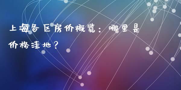 上海各区房价概览：哪里是价格洼地？_https://wap.jnlaobingbanjia.com_证券公告_第1张