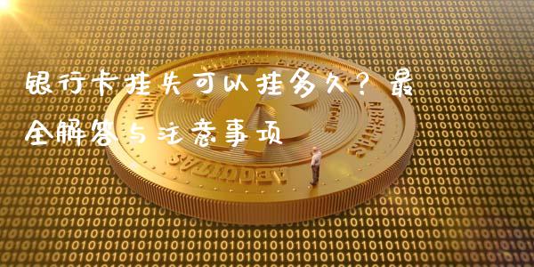 银行卡挂失可以挂多久？最全解答与注意事项_https://wap.jnlaobingbanjia.com_金融理财_第1张