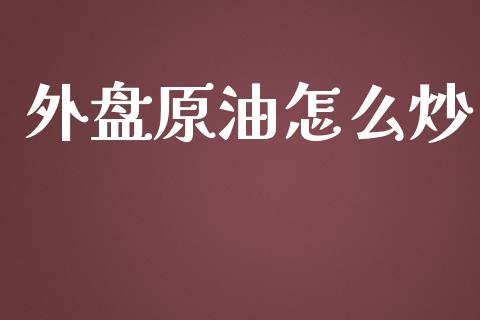 外盘原油怎么炒_https://wap.jnlaobingbanjia.com_财经资讯_第1张