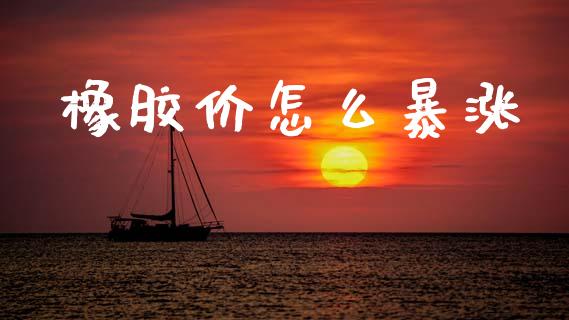 橡胶价怎么暴涨_https://wap.jnlaobingbanjia.com_股市行情_第1张