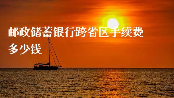 邮政储蓄银行跨省区手续费多少钱_https://wap.jnlaobingbanjia.com_证券公告_第1张