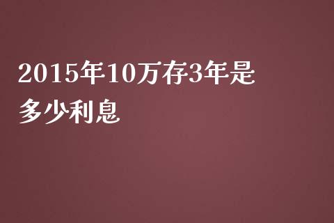 2015年10万存3年是多少利息_https://wap.jnlaobingbanjia.com_基金分析_第1张