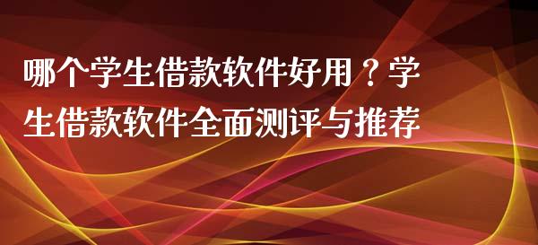 哪个学生借款软件好用？学生借款软件全面测评与推荐_https://wap.jnlaobingbanjia.com_财经资讯_第1张