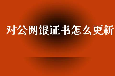 对公网银证书怎么更新_https://wap.jnlaobingbanjia.com_财经资讯_第1张