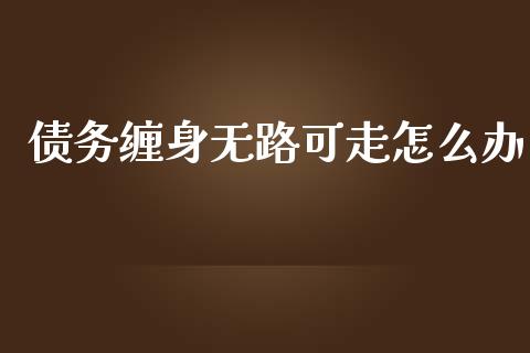 债务缠身无路可走怎么办_https://wap.jnlaobingbanjia.com_财经资讯_第1张
