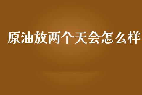 原油放两个天会怎么样_https://wap.jnlaobingbanjia.com_证券公告_第1张