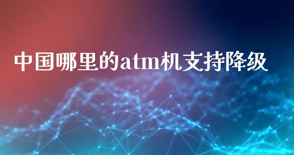 中国哪里的atm机支持降级_https://wap.jnlaobingbanjia.com_金融理财_第1张