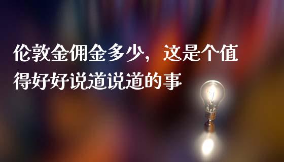 伦敦金佣金多少，这是个值得好好说道说道的事_https://wap.jnlaobingbanjia.com_财务管理_第1张