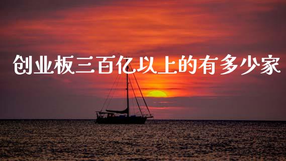 创业板三百亿以上的有多少家_https://wap.jnlaobingbanjia.com_财经资讯_第1张