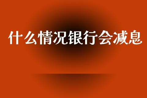 什么情况银行会减息_https://wap.jnlaobingbanjia.com_金融理财_第1张