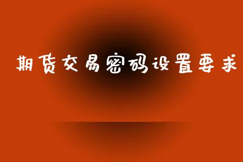 期货交易密码设置要求_https://wap.jnlaobingbanjia.com_基金分析_第1张