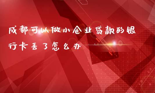 成都可以做小企业贷款的银行卡丢了怎么办_https://wap.jnlaobingbanjia.com_财务管理_第1张