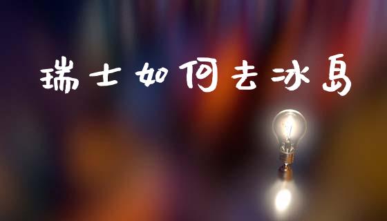 瑞士如何去冰岛_https://wap.jnlaobingbanjia.com_财经资讯_第1张
