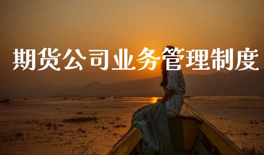 期货公司业务管理制度_https://wap.jnlaobingbanjia.com_证券公告_第1张