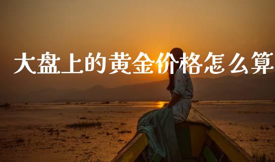大盘上的黄金价格怎么算_https://wap.jnlaobingbanjia.com_股市行情_第1张
