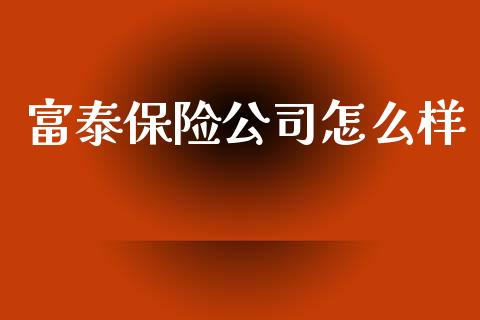 富泰保险公司怎么样_https://wap.jnlaobingbanjia.com_基金分析_第1张
