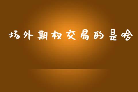 场外期权交易的是啥_https://wap.jnlaobingbanjia.com_金融理财_第1张