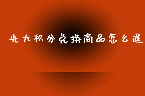 光大积分兑换商品怎么退_https://wap.jnlaobingbanjia.com_证券公告_第1张