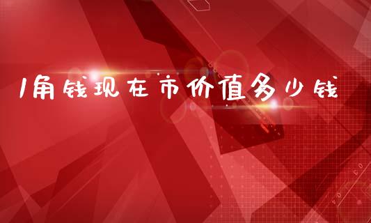 1角钱现在市价值多少钱_https://wap.jnlaobingbanjia.com_股市行情_第1张