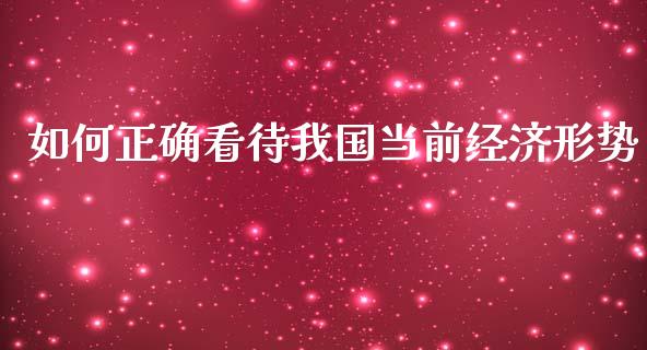 如何正确看待我国当前经济形势_https://wap.jnlaobingbanjia.com_财经资讯_第1张