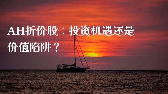AH折价股:投资机遇还是价值陷阱?_证券公告_第1张_财经资讯_股市行情_财务管理_金融理财 AH折价股:投资机遇还是价值陷阱?_https://wap.jnlaobingbanjia.com_证券公告_第1张