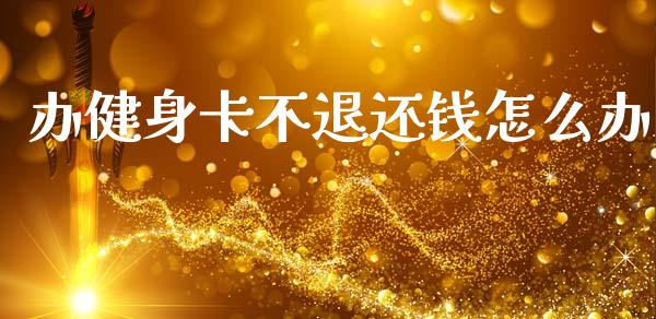 办健身卡不退还钱怎么办_https://wap.jnlaobingbanjia.com_股市行情_第1张