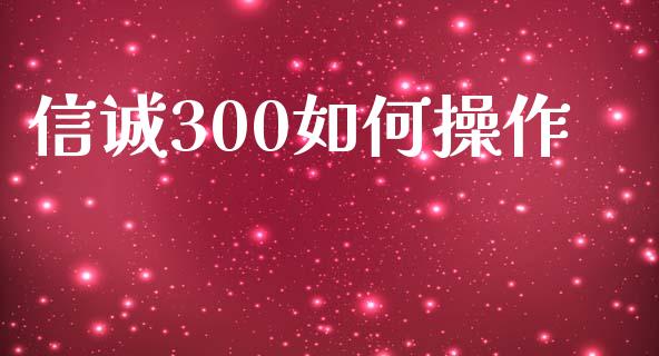 信诚300如何操作_https://wap.jnlaobingbanjia.com_财务管理_第1张