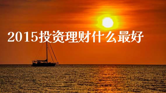 2015投资理财什么最好_https://wap.jnlaobingbanjia.com_股市行情_第1张