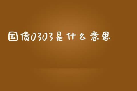国债0303是什么意思_https://wap.jnlaobingbanjia.com_证券公告_第1张