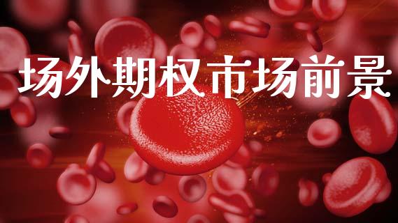 场外期权市场前景_https://wap.jnlaobingbanjia.com_股市行情_第1张