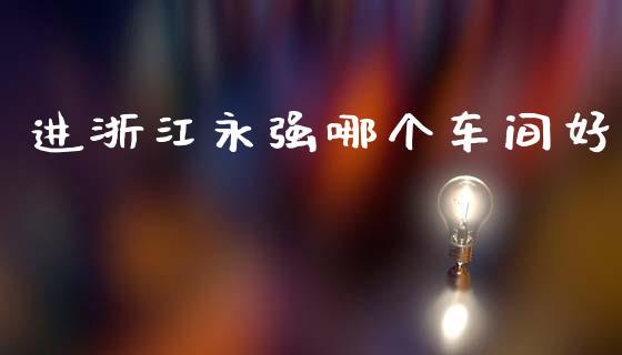 进浙江永强哪个车间好_https://wap.jnlaobingbanjia.com_基金分析_第1张