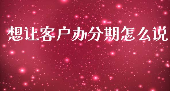 想让客户办分期怎么说_https://wap.jnlaobingbanjia.com_金融理财_第1张