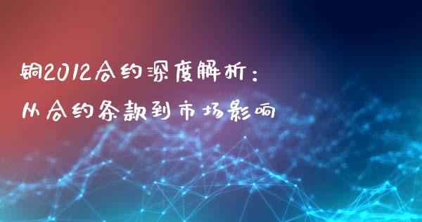 铜2012合约深度解析：从合约条款到市场影响_https://wap.jnlaobingbanjia.com_证券公告_第1张