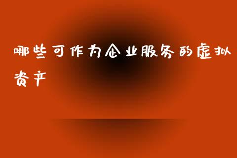 哪些可作为企业服务的虚拟资产_https://wap.jnlaobingbanjia.com_财经资讯_第1张
