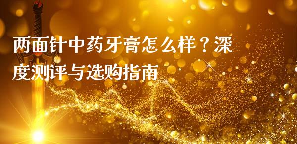 两面针中药牙膏怎么样？深度测评与选购指南_https://wap.jnlaobingbanjia.com_财务管理_第1张