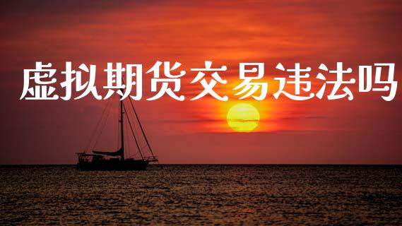 虚拟期货交易违法吗_https://wap.jnlaobingbanjia.com_财经资讯_第1张
