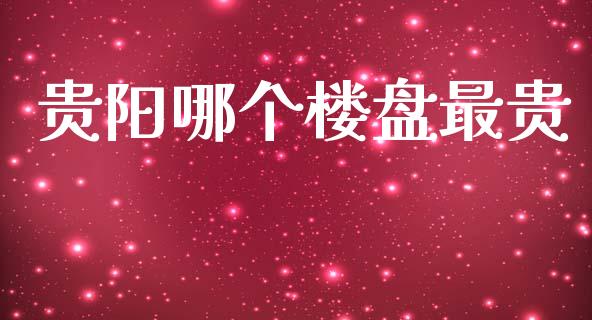 贵阳哪个楼盘最贵_https://wap.jnlaobingbanjia.com_股市行情_第1张