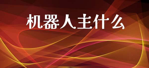 机器人主什么_https://wap.jnlaobingbanjia.com_金融理财_第1张