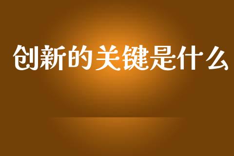 创新的关键是什么_https://wap.jnlaobingbanjia.com_财务管理_第1张