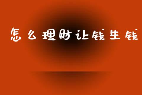 怎么理财让钱生钱_https://wap.jnlaobingbanjia.com_财经资讯_第1张