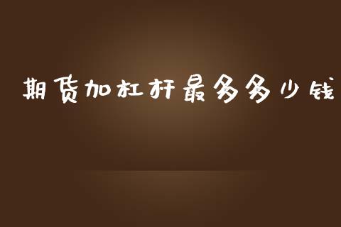 期货加杠杆最多多少钱_https://wap.jnlaobingbanjia.com_证券公告_第1张