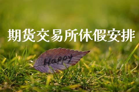 期货交易所休假安排_金融理财_第1张_财经资讯_股市行情_财务管理_金融理财 期货交易所休假安排_https://wap.jnlaobingbanjia.com_金融理财_第1张