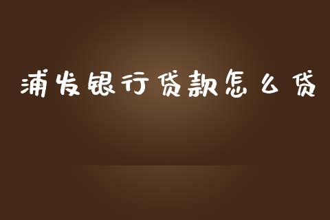 浦发银行贷款怎么贷_https://wap.jnlaobingbanjia.com_金融理财_第1张
