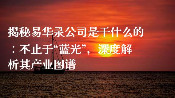 揭秘易华录公司是干什么的：不止于“蓝光”，深度解析其产业图谱_https://wap.jnlaobingbanjia.com_证券公告_第1张
