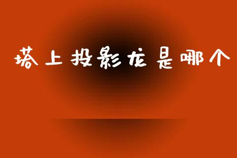 塔上投影龙是哪个_https://wap.jnlaobingbanjia.com_基金分析_第1张