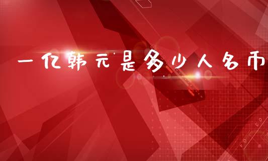 一亿韩元是多少人名币_https://wap.jnlaobingbanjia.com_财经资讯_第1张