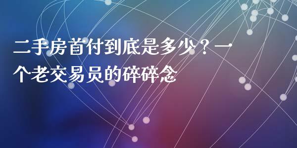 二手房首付到底是多少？一个老交易员的碎碎念_https://wap.jnlaobingbanjia.com_证券公告_第1张
