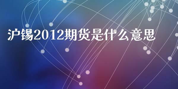 沪锡2012期货是什么意思_https://wap.jnlaobingbanjia.com_金融理财_第1张