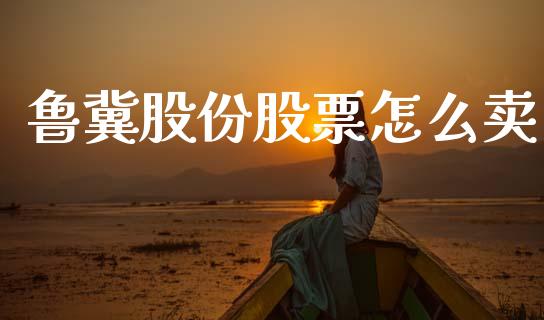 鲁冀股份股票怎么卖_https://wap.jnlaobingbanjia.com_股市行情_第1张